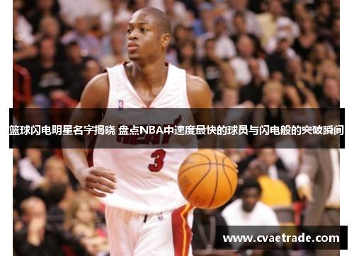 篮球闪电明星名字揭晓 盘点NBA中速度最快的球员与闪电般的突破瞬间